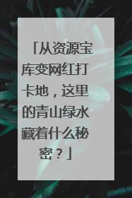 从资源宝库变网红打卡地，这里的青山绿水藏着什么秘密？