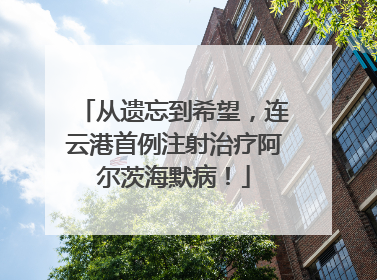 从遗忘到希望，连云港首例注射治疗阿尔茨海默病！