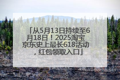从5月13日持续至6月18日！2025淘宝京东史上最长618活动，红包领取入口