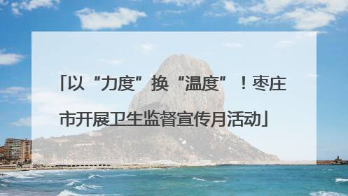 以“力度”换“温度”！枣庄市开展卫生监督宣传月活动