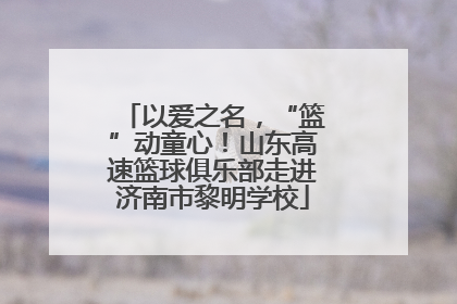 以爱之名，“篮”动童心！山东高速篮球俱乐部走进济南市黎明学校