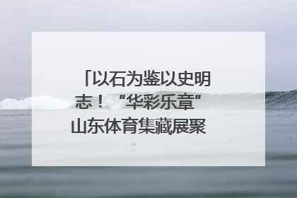 以石为鉴以史明志！“华彩乐章”山东体育集藏展聚焦“岱石丹心”