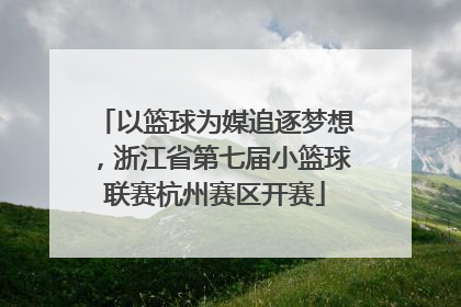 以篮球为媒追逐梦想，浙江省第七届小篮球联赛杭州赛区开赛