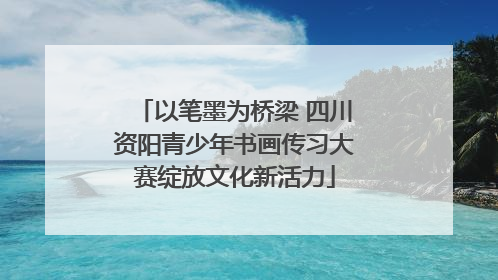以笔墨为桥梁 四川资阳青少年书画传习大赛绽放文化新活力