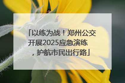 以练为战！郑州公交开展2025应急演练，护航市民出行路