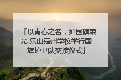 以青春之名，护国旗荣光 乐山嘉州学校举行国旗护卫队交接仪式