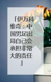 伊万科维奇：中国男足出局自己会承担非常大的责任