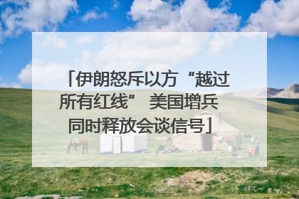 伊朗怒斥以方“越过所有红线” 美国增兵同时释放会谈信号