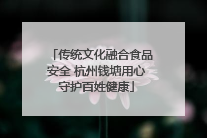 传统文化融合食品安全 杭州钱塘用心守护百姓健康