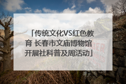 传统文化VS红色教育 长春市文庙博物馆开展社科普及周活动
