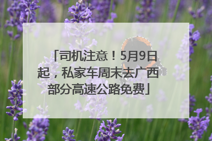 司机注意！5月9日起，私家车周末去广西部分高速公路免费