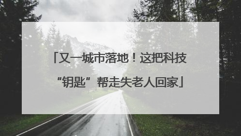 又一城市落地！这把科技“钥匙”帮走失老人回家
