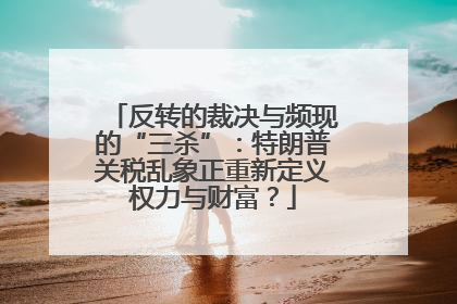 反转的裁决与频现的“三杀”：特朗普关税乱象正重新定义权力与财富？