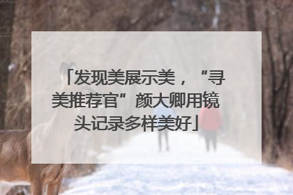发现美展示美，“寻美推荐官”颜大卿用镜头记录多样美好