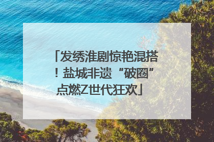 发绣淮剧惊艳混搭！盐城非遗“破圈”点燃Z世代狂欢