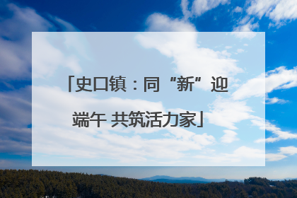 史口镇：同“新”迎端午 共筑活力家