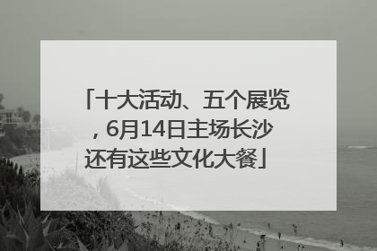 十大活动、五个展览，6月14日主场长沙还有这些文化大餐