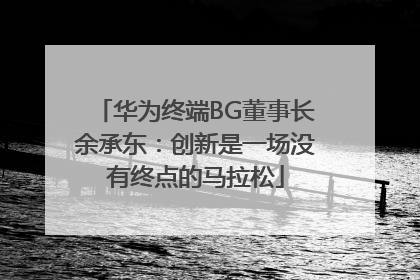 华为终端BG董事长余承东：创新是一场没有终点的马拉松