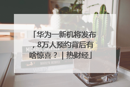 华为一新机将发布，8万人预约背后有啥惊喜？｜热财经