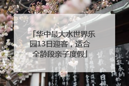 华中最大水世界乐园13日迎客，适合全龄段亲子度假