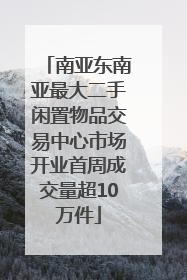 南亚东南亚最大二手闲置物品交易中心市场开业首周成交量超10万件