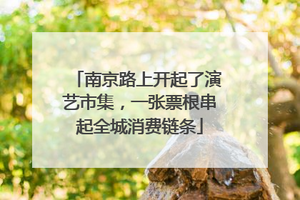 南京路上开起了演艺市集，一张票根串起全城消费链条
