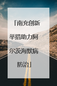 南充创新举措助力阿尔茨海默病防治