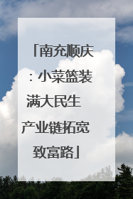 南充顺庆：小菜篮装满大民生 产业链拓宽致富路
