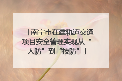 南宁市在建轨道交通项目安全管理实现从“人防”到“技防”