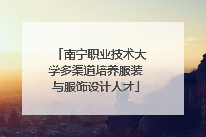 南宁职业技术大学多渠道培养服装与服饰设计人才