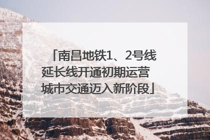 南昌地铁1、2号线延长线开通初期运营 城市交通迈入新阶段