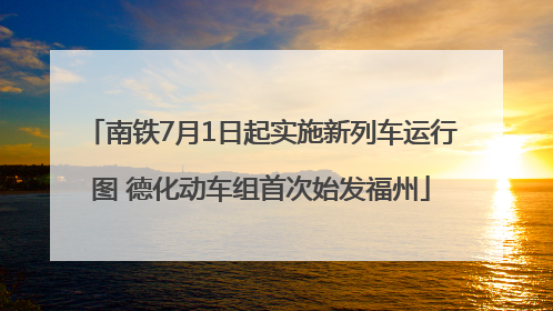南铁7月1日起实施新列车运行图 德化动车组首次始发福州