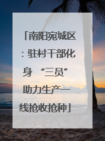 南阳宛城区：驻村干部化身 “三员” 助力生产一线抢收抢种