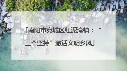 南阳市宛城区红泥湾镇：“三个坚持”激活文明乡风