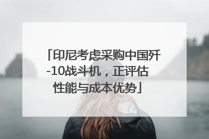 印尼考虑采购中国歼-10战斗机，正评估性能与成本优势