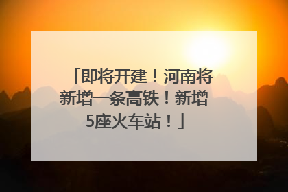 即将开建！河南将新增一条高铁！新增5座火车站！