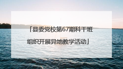 县委党校第67期科干班组织开展异地教学活动