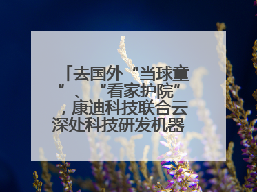 去国外“当球童”、“看家护院”，康迪科技联合云深处科技研发机器狗出海新场景