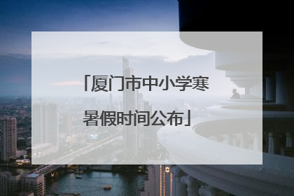 厦门市中小学寒暑假时间公布