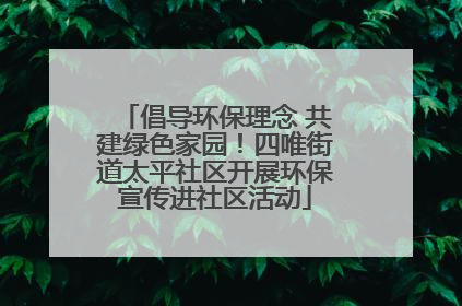 倡导环保理念 共建绿色家园！四唯街道太平社区开展环保宣传进社区活动