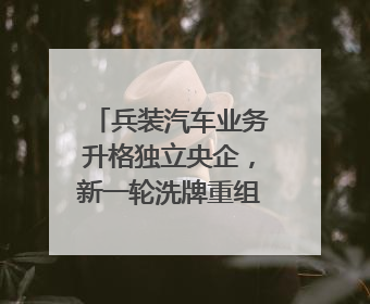 兵装汽车业务升格独立央企，新一轮洗牌重组才刚开始？｜热财经