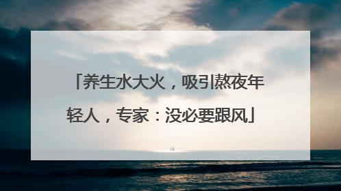 养生水大火，吸引熬夜年轻人，专家：没必要跟风