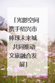 光影空间携手绍兴市棒球未来城 共同推动文旅融合发展