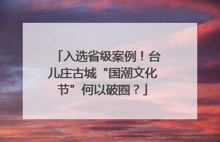 入选省级案例！台儿庄古城“国潮文化节”何以破圈？