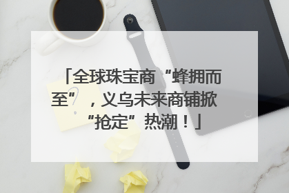 全球珠宝商“蜂拥而至”，义乌未来商铺掀“抢定”热潮！