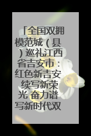 全国双拥模范城（县）巡礼江西省吉安市：红色新吉安 续写新荣光 奋力谱写新时代双拥工作新篇章