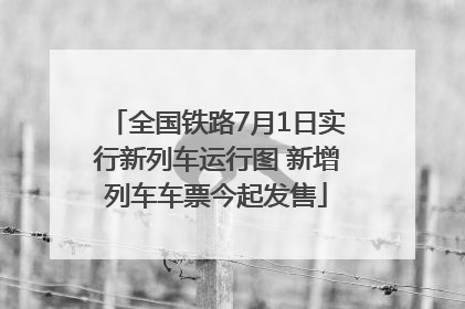 全国铁路7月1日实行新列车运行图 新增列车车票今起发售