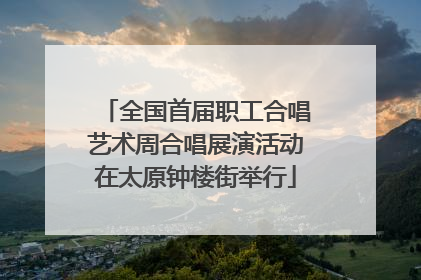 全国首届职工合唱艺术周合唱展演活动在太原钟楼街举行