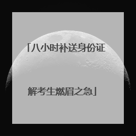 八小时补送身份证 解考生燃眉之急