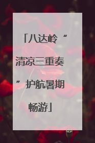 八达岭“清凉三重奏”护航暑期畅游